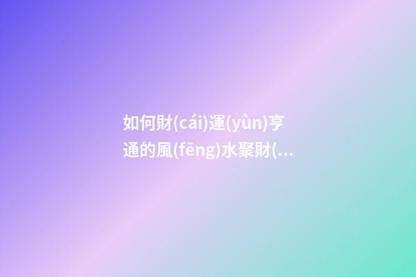 如何財(cái)運(yùn)亨通的風(fēng)水聚財(cái)法 怎樣擺放聚財(cái)陣